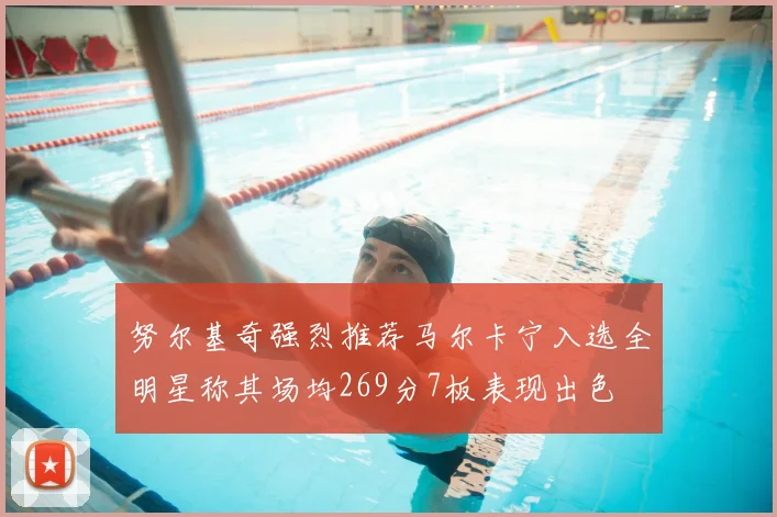 努尔基奇强烈推荐马尔卡宁入选全明星称其场均269分7板表现出色