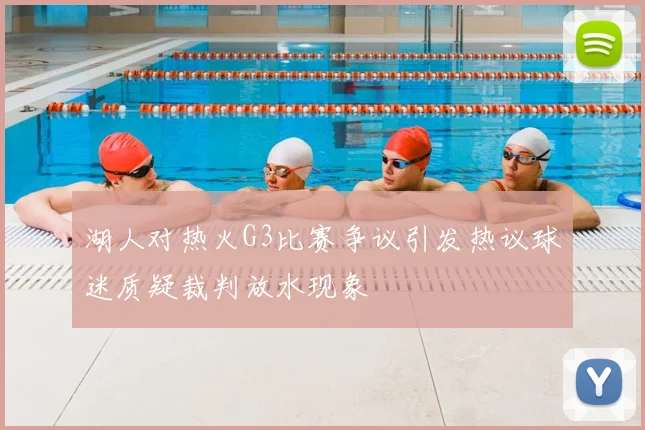 湖人对热火G3比赛争议引发热议球迷质疑裁判放水现象