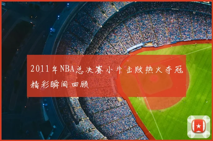 2011年NBA总决赛小牛击败热火夺冠精彩瞬间回顾
