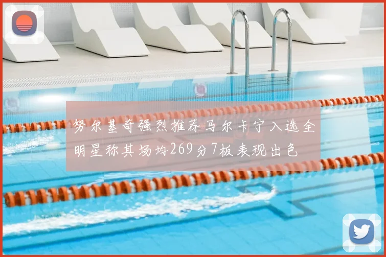努尔基奇强烈推荐马尔卡宁入选全明星称其场均269分7板表现出色