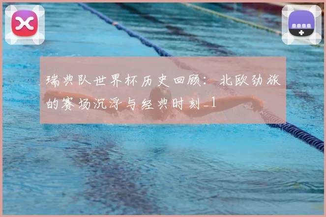 瑞典队世界杯历史回顾：北欧劲旅的赛场沉浮与经典时刻_1