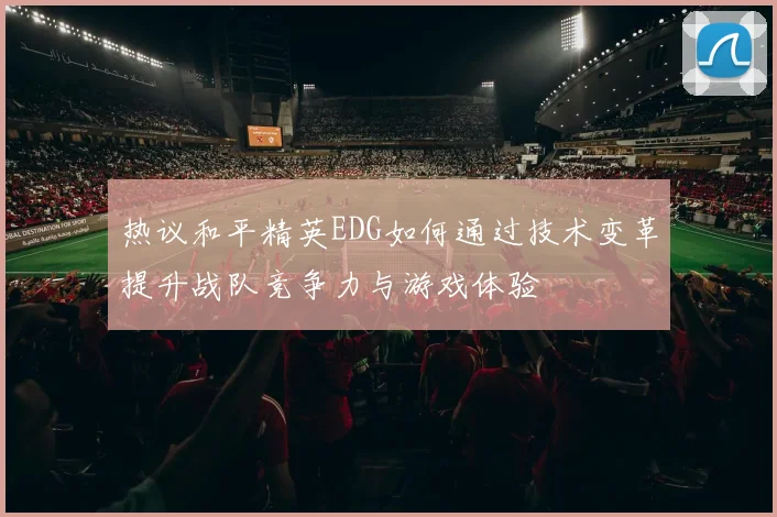 热议和平精英EDG如何通过技术变革提升战队竞争力与游戏体验