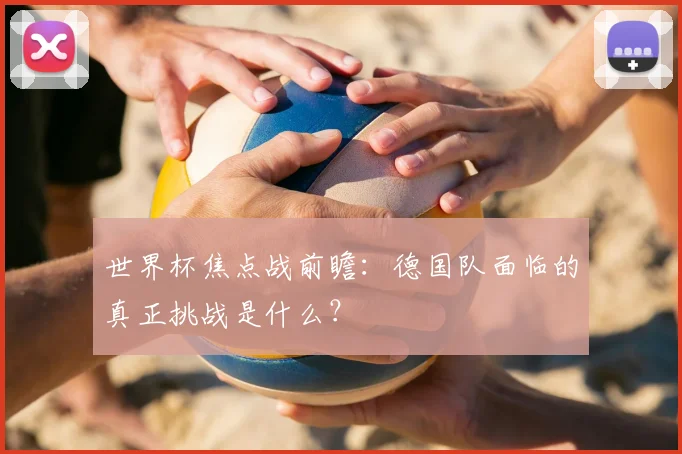 世界杯焦点战前瞻：德国队面临的真正挑战是什么？