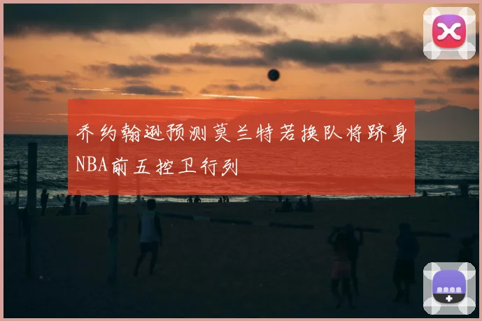 乔约翰逊预测莫兰特若换队将跻身NBA前五控卫行列