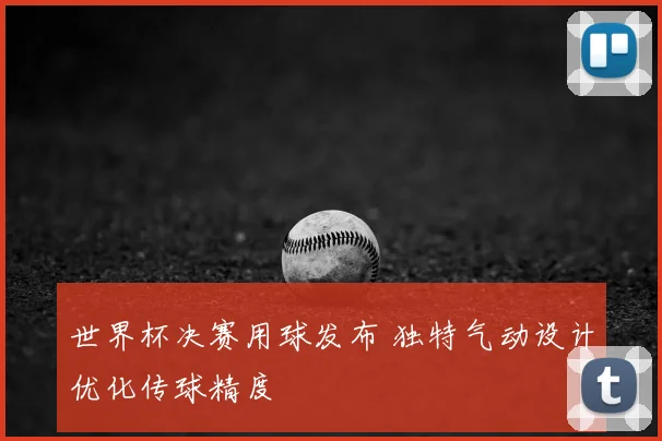世界杯决赛用球发布 独特气动设计优化传球精度