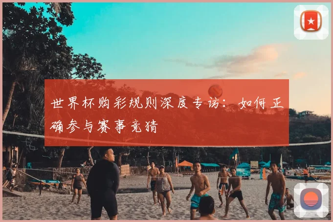 世界杯购彩规则深度专访：如何正确参与赛事竞猜