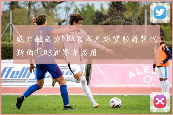 威尔胜成为NBA官方用球赞助商替代斯伯ding新赛季启用