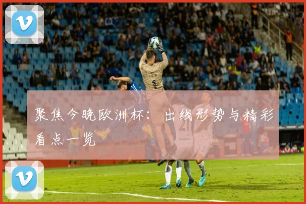 聚焦今晚欧洲杯：出线形势与精彩看点一览