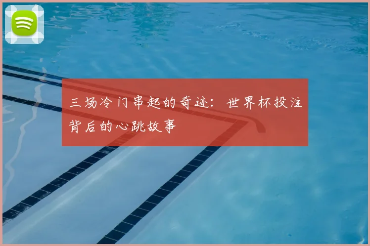 三场冷门串起的奇迹：世界杯投注背后的心跳故事