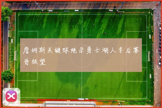 詹姆斯关键球绝杀勇士湖人季后赛晋级望