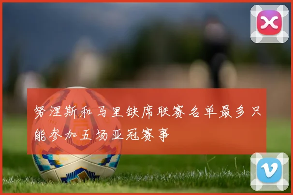 努涅斯和马里缺席联赛名单最多只能参加五场亚冠赛事