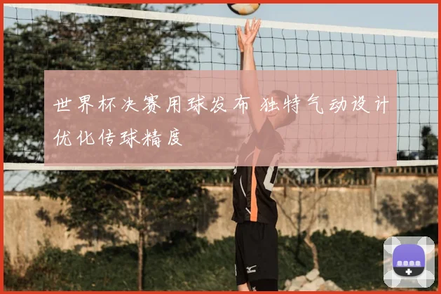 世界杯决赛用球发布 独特气动设计优化传球精度