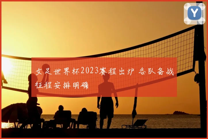 女足世界杯2023赛程出炉 各队备战征程安排明确