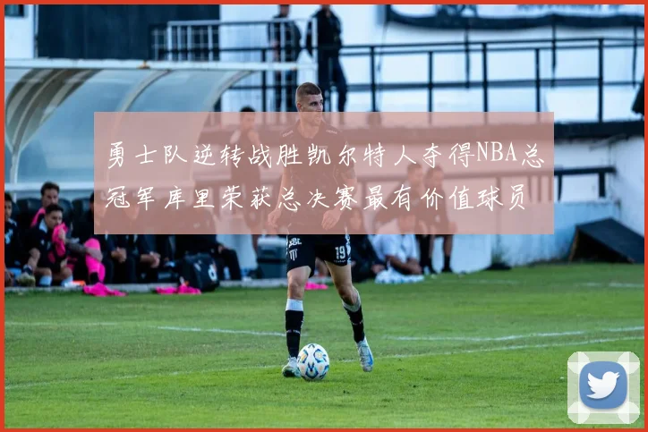 勇士队逆转战胜凯尔特人夺得NBA总冠军库里荣获总决赛最有价值球员
