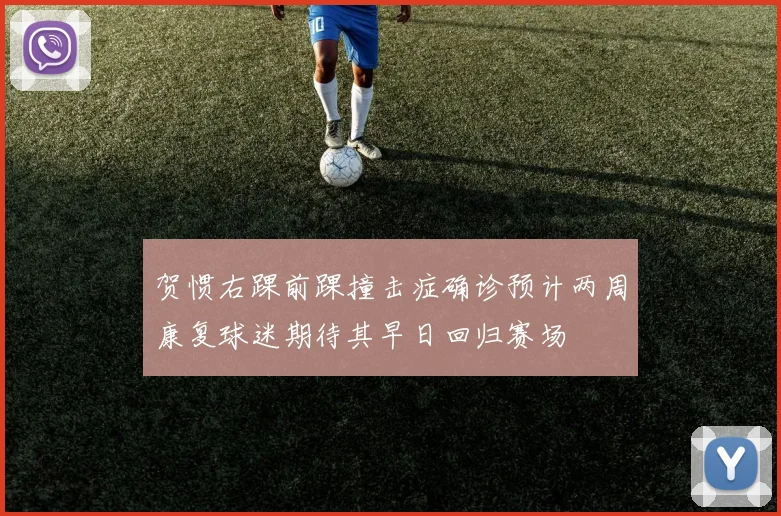 贺惯右踝前踝撞击症确诊预计两周康复球迷期待其早日回归赛场