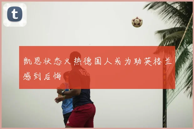 凯恩状态火热德国人或为助英格兰感到后悔
