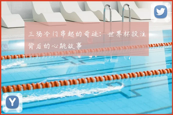 三场冷门串起的奇迹：世界杯投注背后的心跳故事
