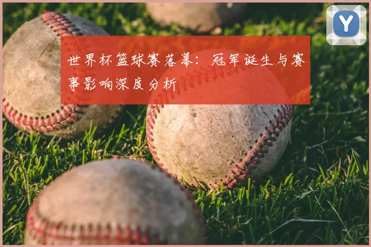 世界杯篮球赛落幕：冠军诞生与赛事影响深度分析