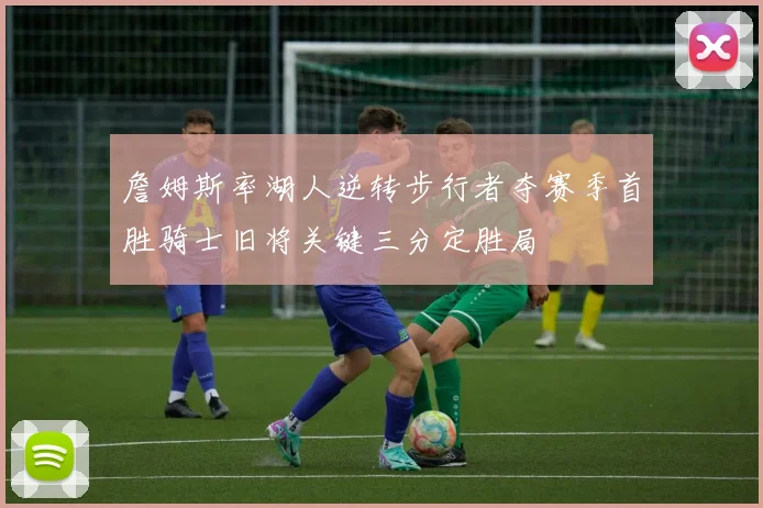詹姆斯率湖人逆转步行者夺赛季首胜骑士旧将关键三分定胜局