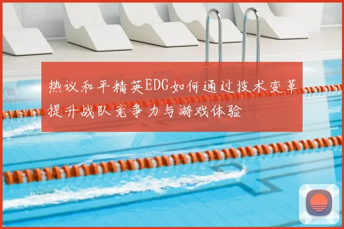热议和平精英EDG如何通过技术变革提升战队竞争力与游戏体验