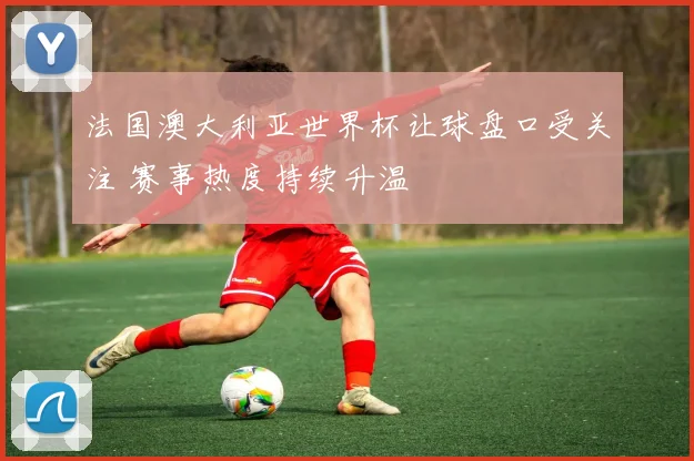 法国澳大利亚世界杯让球盘口受关注 赛事热度持续升温