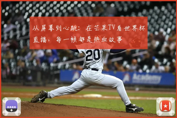 从屏幕到心跳：在芒果TV看世界杯直播，每一帧都是热血故事