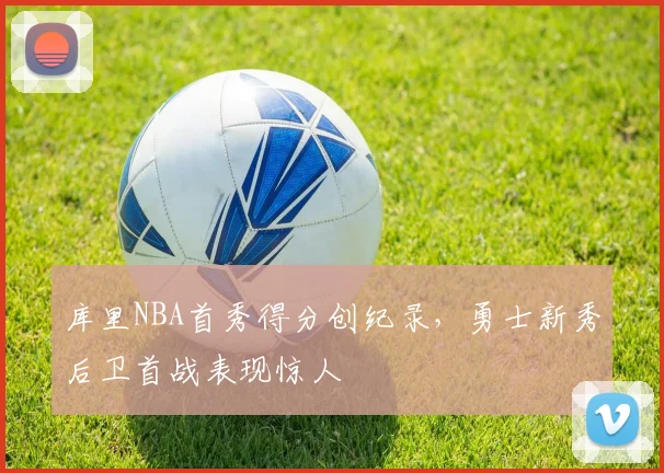 库里NBA首秀得分创纪录，勇士新秀后卫首战表现惊人