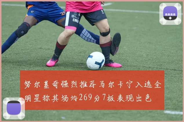 努尔基奇强烈推荐马尔卡宁入选全明星称其场均269分7板表现出色