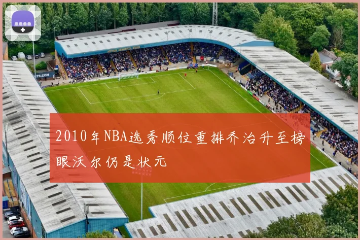 2010年NBA选秀顺位重排乔治升至榜眼沃尔仍是状元