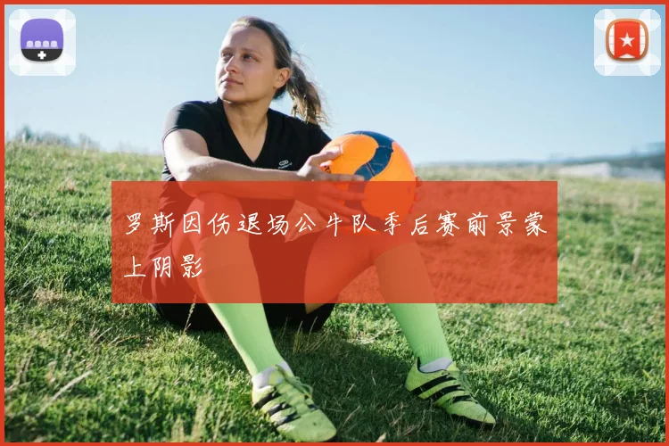 罗斯因伤退场公牛队季后赛前景蒙上阴影