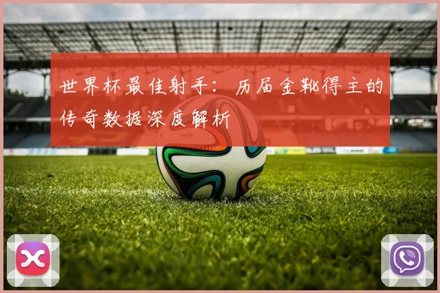 世界杯最佳射手：历届金靴得主的传奇数据深度解析