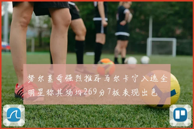努尔基奇强烈推荐马尔卡宁入选全明星称其场均269分7板表现出色