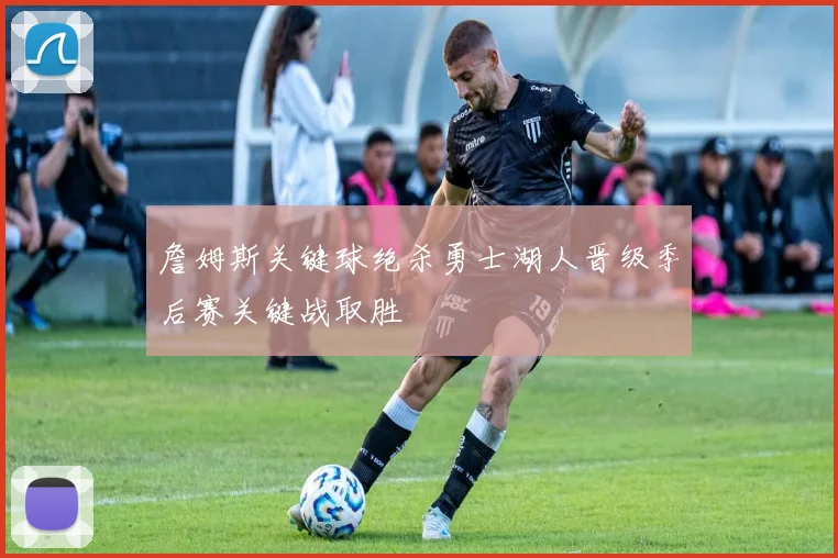 詹姆斯关键球绝杀勇士湖人晋级季后赛关键战取胜