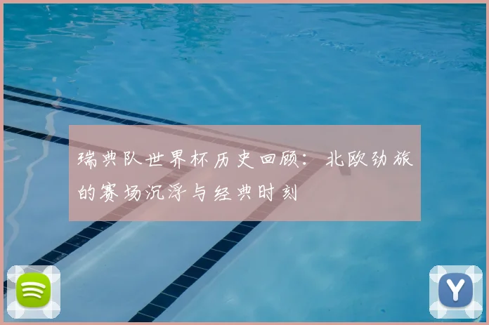 瑞典队世界杯历史回顾：北欧劲旅的赛场沉浮与经典时刻
