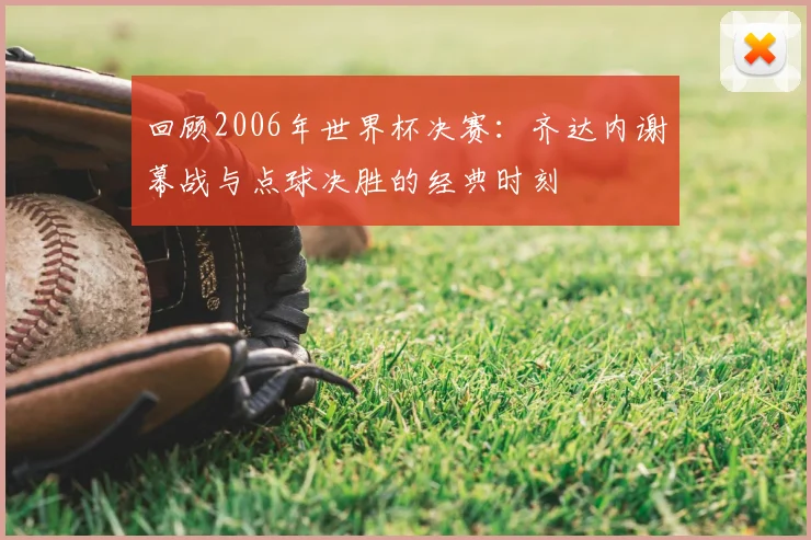 回顾2006年世界杯决赛：齐达内谢幕战与点球决胜的经典时刻