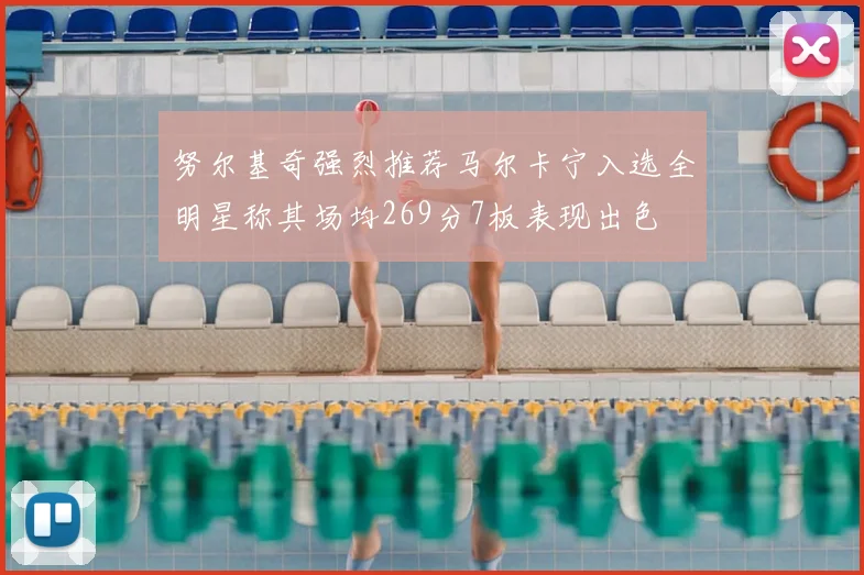 努尔基奇强烈推荐马尔卡宁入选全明星称其场均269分7板表现出色