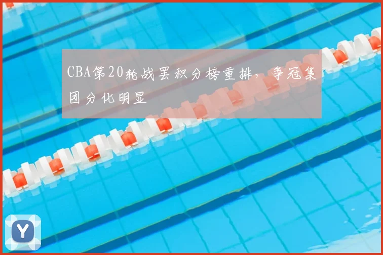 CBA第20轮战罢积分榜重排，争冠集团分化明显