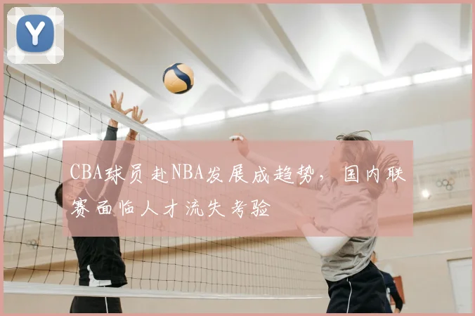 CBA球员赴NBA发展成趋势,国内联赛面临人才流失考验
