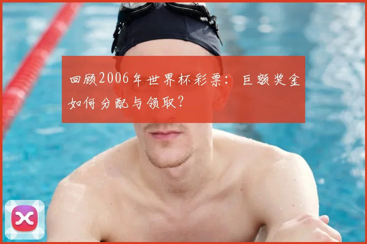 回顾2006年世界杯彩票：巨额奖金如何分配与领取？