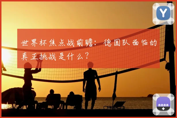 世界杯焦点战前瞻：德国队面临的真正挑战是什么？