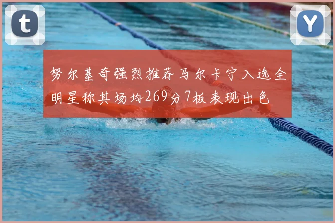 努尔基奇强烈推荐马尔卡宁入选全明星称其场均269分7板表现出色