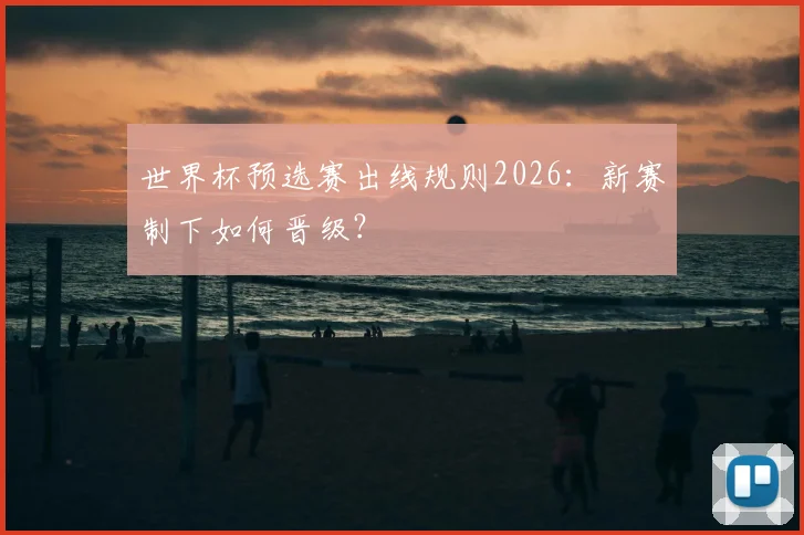 世界杯预选赛出线规则2026：新赛制下如何晋级？