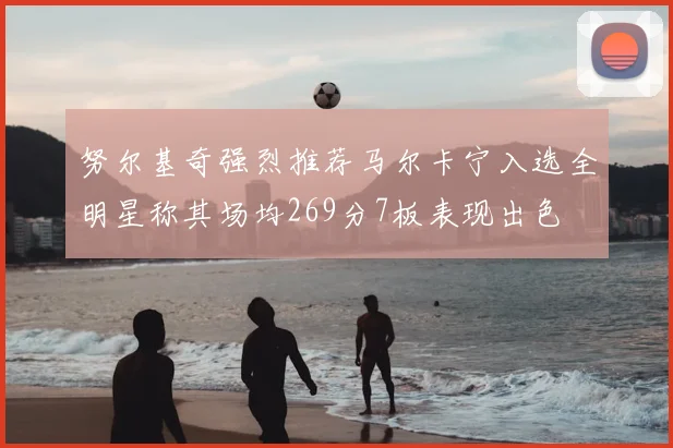 努尔基奇强烈推荐马尔卡宁入选全明星称其场均269分7板表现出色