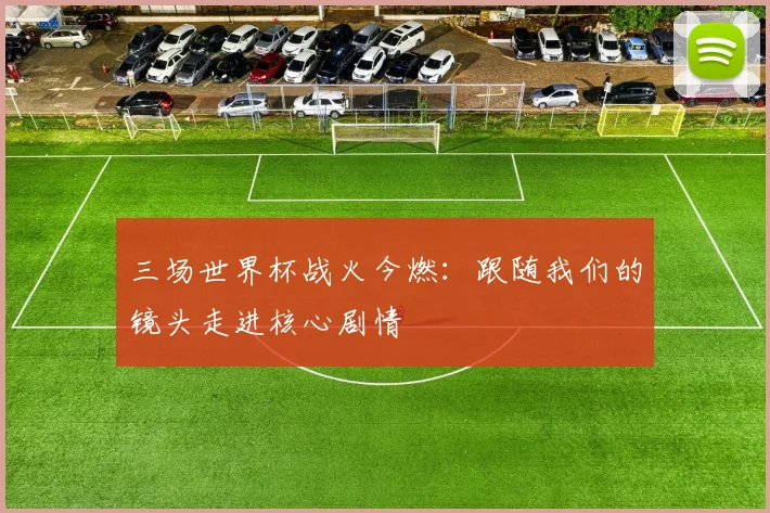 三场世界杯战火今燃：跟随我们的镜头走进核心剧情