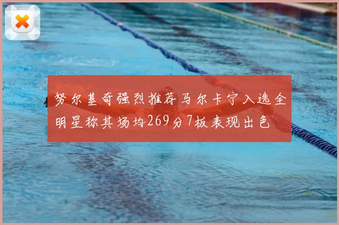 努尔基奇强烈推荐马尔卡宁入选全明星称其场均269分7板表现出色