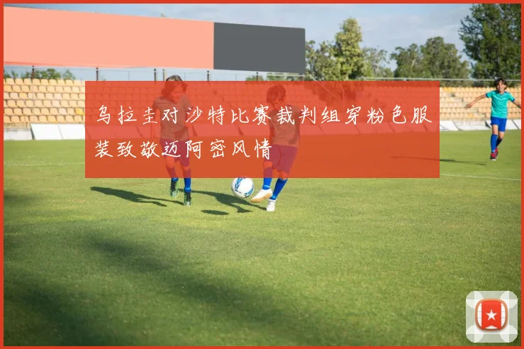 乌拉圭对沙特比赛裁判组穿粉色服装致敬迈阿密风情