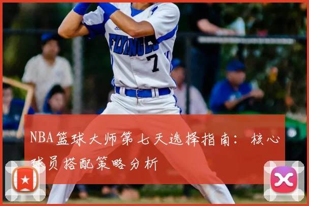 NBA篮球大师第七天选择指南:核心球员搭配策略分析