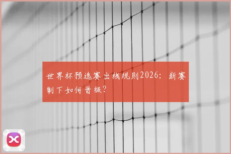 世界杯预选赛出线规则2026:新赛制下如何晋级?