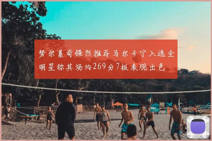 努尔基奇强烈推荐马尔卡宁入选全明星称其场均269分7板表现出色