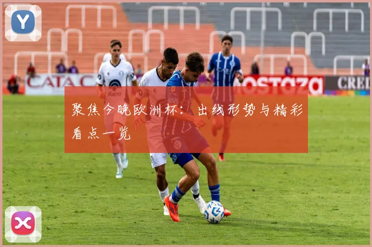 聚焦今晚欧洲杯：出线形势与精彩看点一览